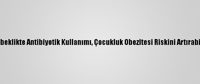 Bebeklikte Antibiyotik Kullanımı, Çocukluk Obezitesi Riskini Artırabilir