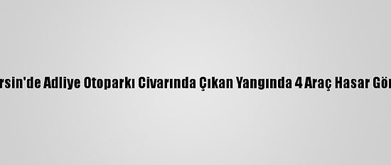 Mersin'de Adliye Otoparkı Civarında Çıkan Yangında 4 Araç Hasar Gördü