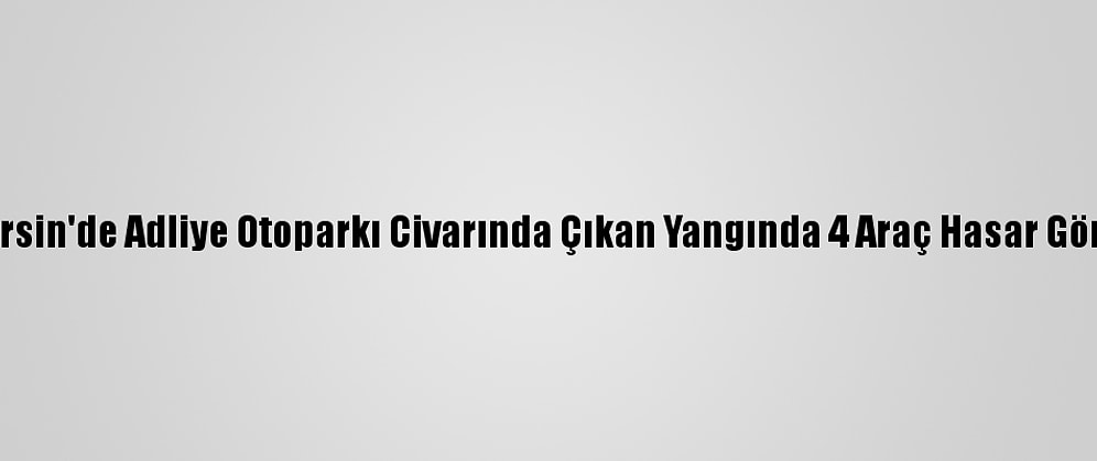 Mersin'de Adliye Otoparkı Civarında Çıkan Yangında 4 Araç Hasar Gördü