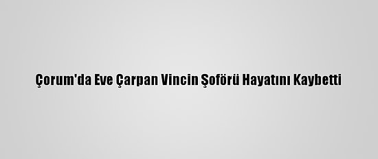 Çorum'da Eve Çarpan Vincin Şoförü Hayatını Kaybetti
