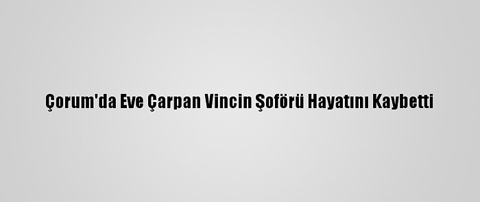 Çorum'da Eve Çarpan Vincin Şoförü Hayatını Kaybetti