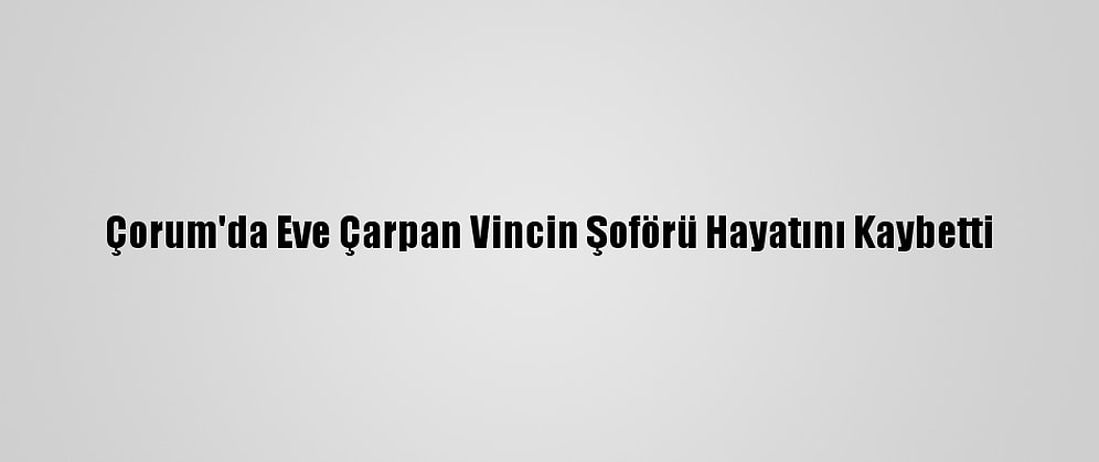 Çorum'da Eve Çarpan Vincin Şoförü Hayatını Kaybetti