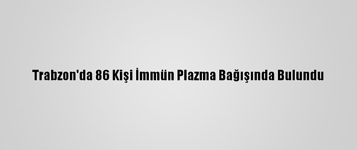 Trabzon'da 86 Kişi İmmün Plazma Bağışında Bulundu