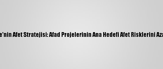 Türkiye'nin Afet Stratejisi: Afad Projelerinin Ana Hedefi Afet Risklerini Azaltmak