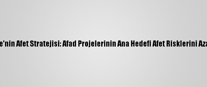 Türkiye'nin Afet Stratejisi: Afad Projelerinin Ana Hedefi Afet Risklerini Azaltmak