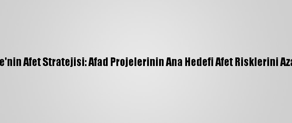 Türkiye'nin Afet Stratejisi: Afad Projelerinin Ana Hedefi Afet Risklerini Azaltmak