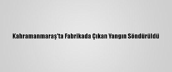 Kahramanmaraş'ta Fabrikada Çıkan Yangın Söndürüldü