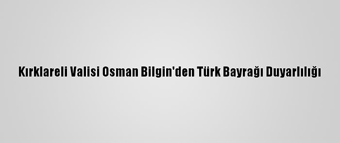 Kırklareli Valisi Osman Bilgin'den Türk Bayrağı Duyarlılığı