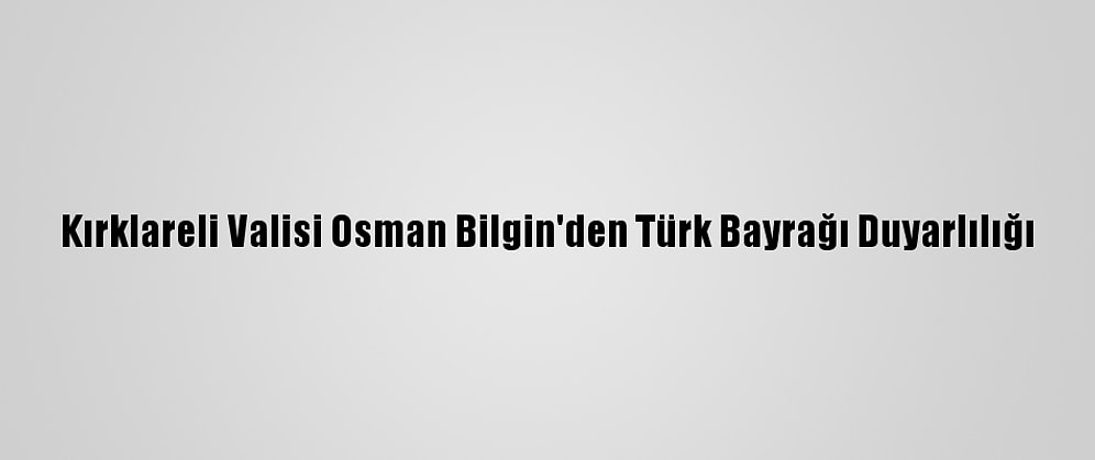 Kırklareli Valisi Osman Bilgin'den Türk Bayrağı Duyarlılığı