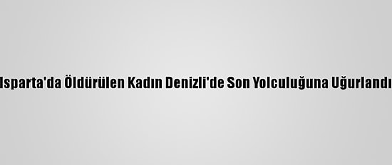 Isparta'da Öldürülen Kadın Denizli'de Son Yolculuğuna Uğurlandı