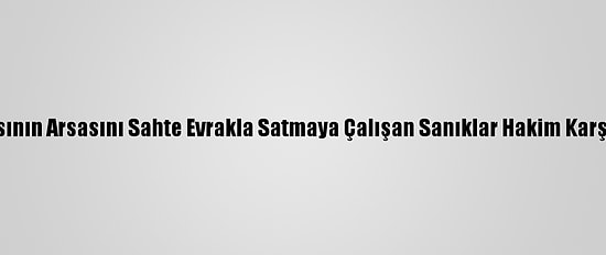 Başkasının Arsasını Sahte Evrakla Satmaya Çalışan Sanıklar Hakim Karşısında