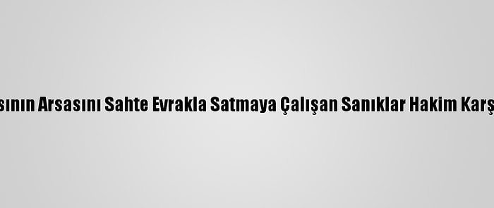 Başkasının Arsasını Sahte Evrakla Satmaya Çalışan Sanıklar Hakim Karşısında