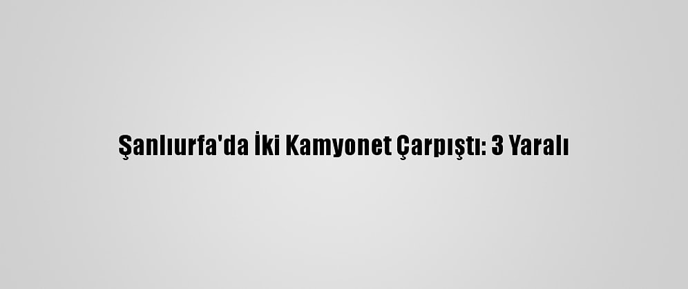 Şanlıurfa'da İki Kamyonet Çarpıştı: 3 Yaralı
