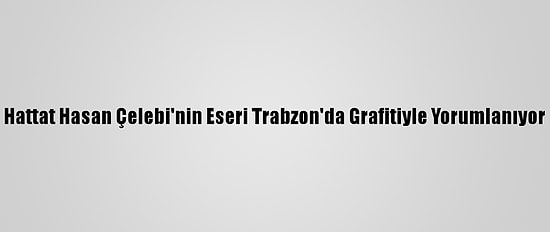Hattat Hasan Çelebi'nin Eseri Trabzon'da Grafitiyle Yorumlanıyor