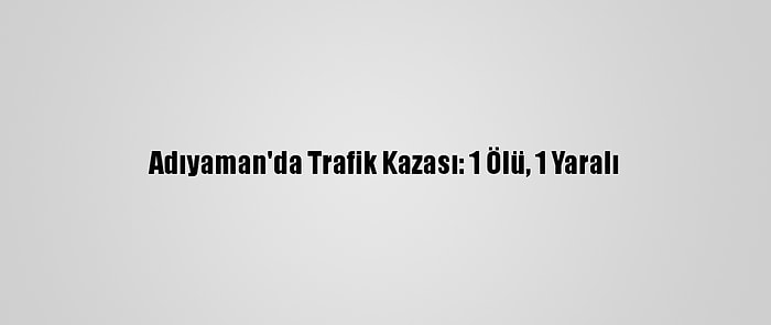 Adıyaman'da Trafik Kazası: 1 Ölü, 1 Yaralı