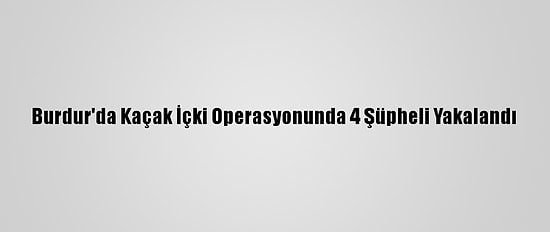 Burdur'da Kaçak İçki Operasyonunda 4 Şüpheli Yakalandı