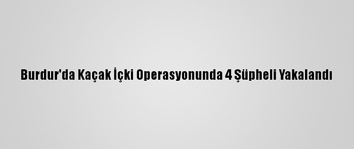 Burdur'da Kaçak İçki Operasyonunda 4 Şüpheli Yakalandı