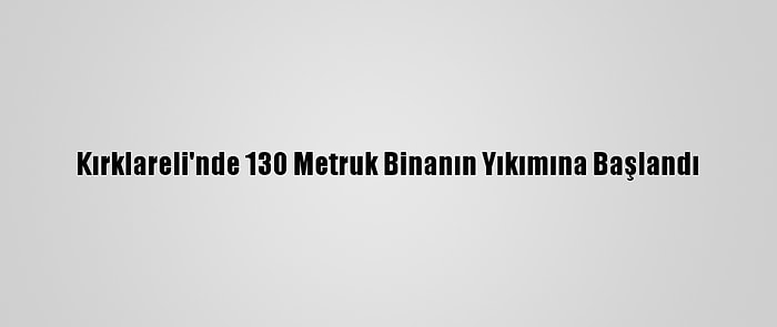 Kırklareli'nde 130 Metruk Binanın Yıkımına Başlandı