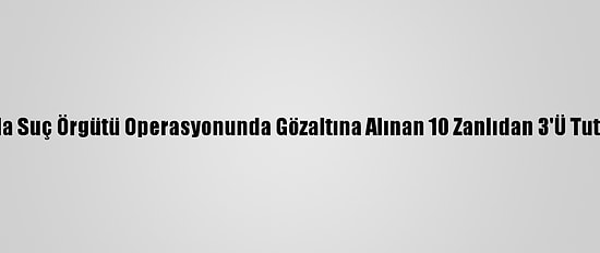 Adana'da Suç Örgütü Operasyonunda Gözaltına Alınan 10 Zanlıdan 3'Ü Tutuklandı