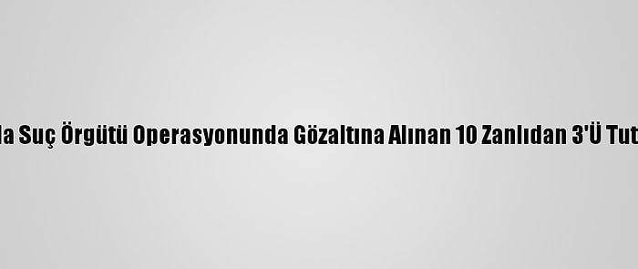 Adana'da Suç Örgütü Operasyonunda Gözaltına Alınan 10 Zanlıdan 3'Ü Tutuklandı