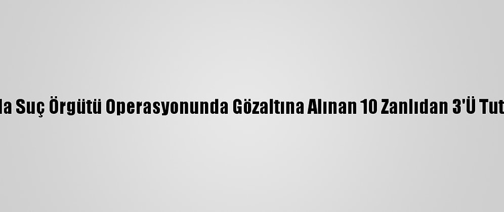 Adana'da Suç Örgütü Operasyonunda Gözaltına Alınan 10 Zanlıdan 3'Ü Tutuklandı