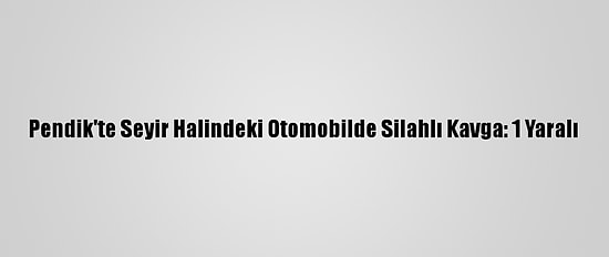 Pendik'te Seyir Halindeki Otomobilde Silahlı Kavga: 1 Yaralı