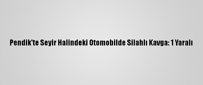 Pendik'te Seyir Halindeki Otomobilde Silahlı Kavga: 1 Yaralı