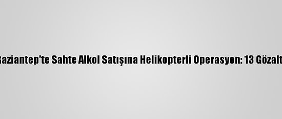 Gaziantep'te Sahte Alkol Satışına Helikopterli Operasyon: 13 Gözaltı