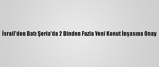 İsrail'den Batı Şeria'da 2 Binden Fazla Yeni Konut İnşasına Onay