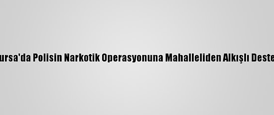Bursa'da Polisin Narkotik Operasyonuna Mahalleliden Alkışlı Destek