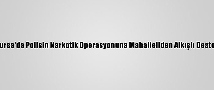 Bursa'da Polisin Narkotik Operasyonuna Mahalleliden Alkışlı Destek