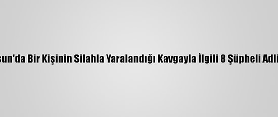 Samsun'da Bir Kişinin Silahla Yaralandığı Kavgayla İlgili 8 Şüpheli Adliyede
