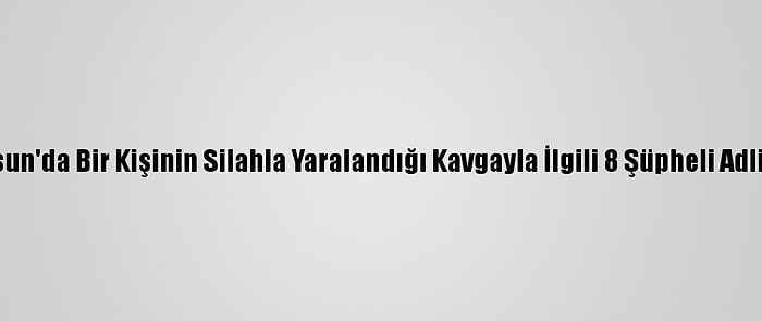Samsun'da Bir Kişinin Silahla Yaralandığı Kavgayla İlgili 8 Şüpheli Adliyede