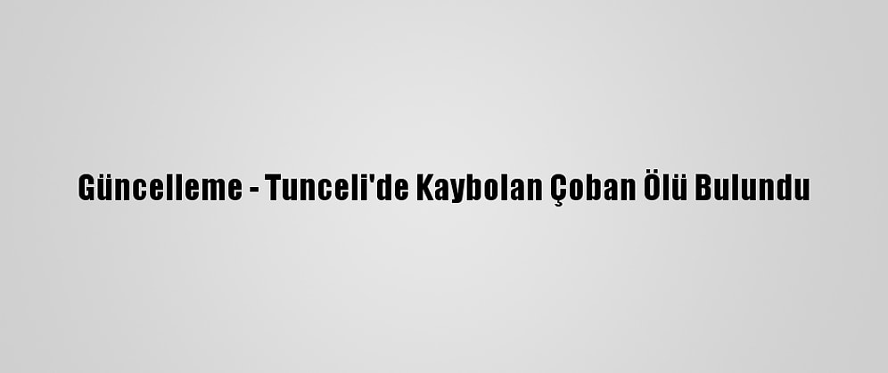 Güncelleme - Tunceli'de Kaybolan Çoban Ölü Bulundu