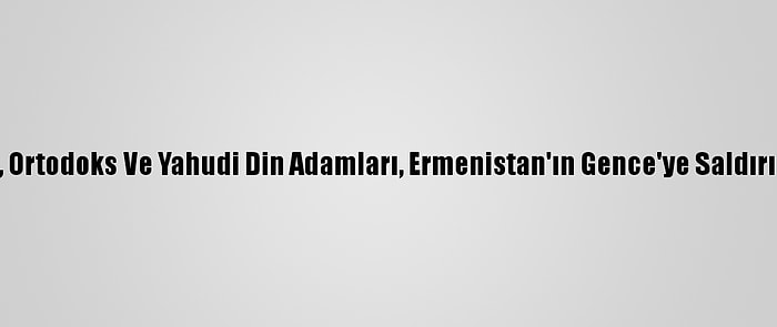 Müslüman, Ortodoks Ve Yahudi Din Adamları, Ermenistan'ın Gence'ye Saldırısını Kınadı