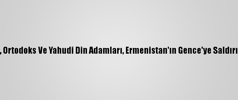 Müslüman, Ortodoks Ve Yahudi Din Adamları, Ermenistan'ın Gence'ye Saldırısını Kınadı