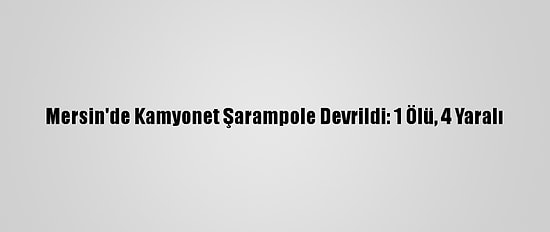 Mersin'de Kamyonet Şarampole Devrildi: 1 Ölü, 4 Yaralı