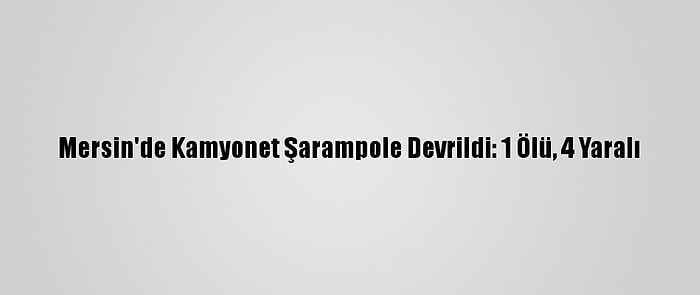 Mersin'de Kamyonet Şarampole Devrildi: 1 Ölü, 4 Yaralı