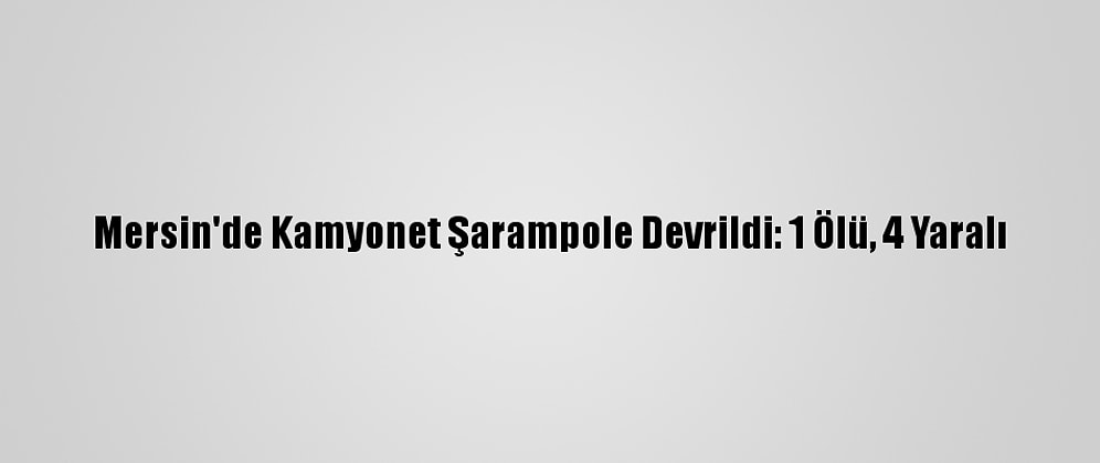 Mersin'de Kamyonet Şarampole Devrildi: 1 Ölü, 4 Yaralı