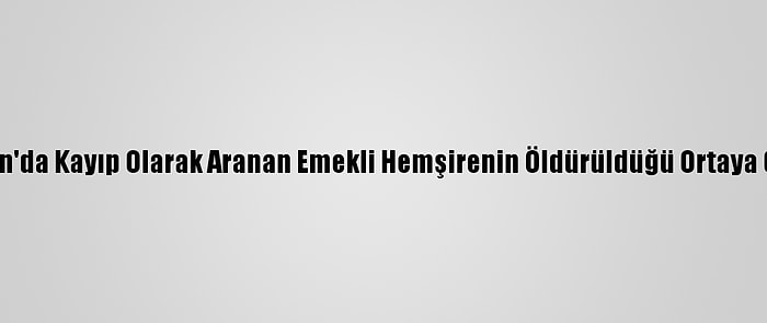 Aydın'da Kayıp Olarak Aranan Emekli Hemşirenin Öldürüldüğü Ortaya Çıktı