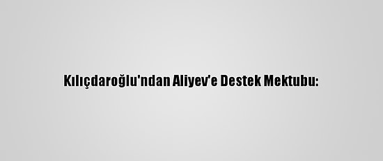 Kılıçdaroğlu'ndan Aliyev'e Destek Mektubu: