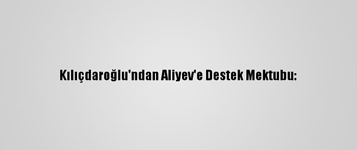 Kılıçdaroğlu'ndan Aliyev'e Destek Mektubu: