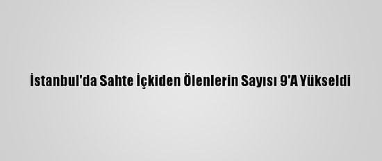 İstanbul'da Sahte İçkiden Ölenlerin Sayısı 9'A Yükseldi