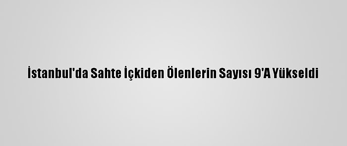 İstanbul'da Sahte İçkiden Ölenlerin Sayısı 9'A Yükseldi