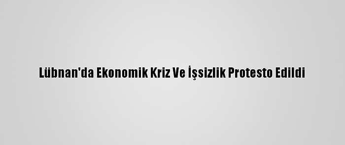 Lübnan'da Ekonomik Kriz Ve İşsizlik Protesto Edildi