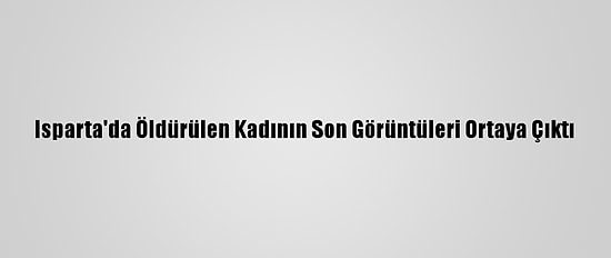 Isparta'da Öldürülen Kadının Son Görüntüleri Ortaya Çıktı