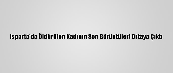 Isparta'da Öldürülen Kadının Son Görüntüleri Ortaya Çıktı