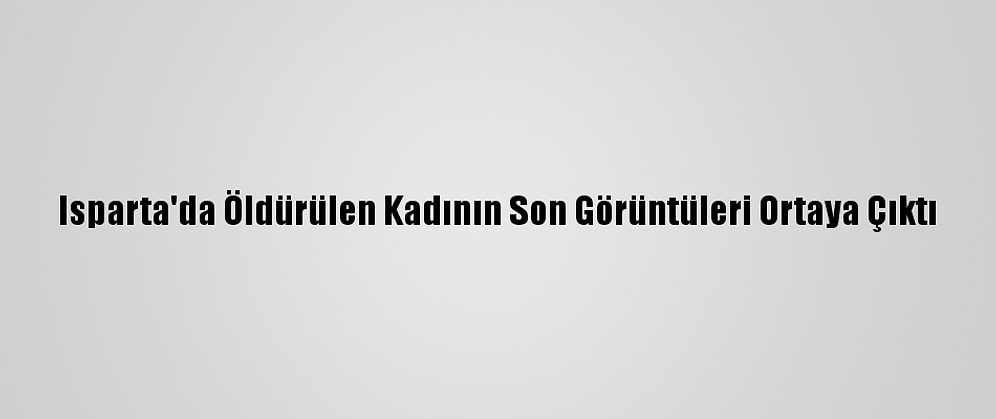 Isparta'da Öldürülen Kadının Son Görüntüleri Ortaya Çıktı