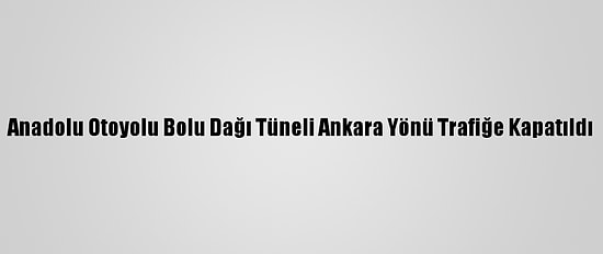 Anadolu Otoyolu Bolu Dağı Tüneli Ankara Yönü Trafiğe Kapatıldı