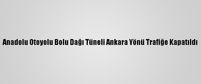 Anadolu Otoyolu Bolu Dağı Tüneli Ankara Yönü Trafiğe Kapatıldı